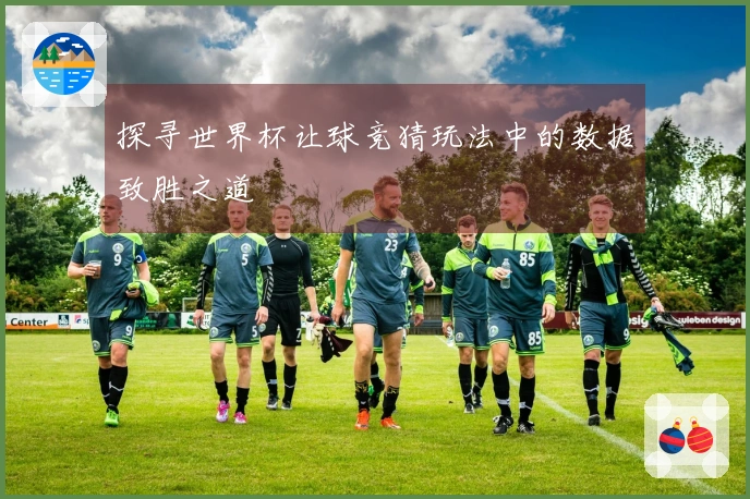 探寻世界杯让球竞猜玩法中的数据致胜之道