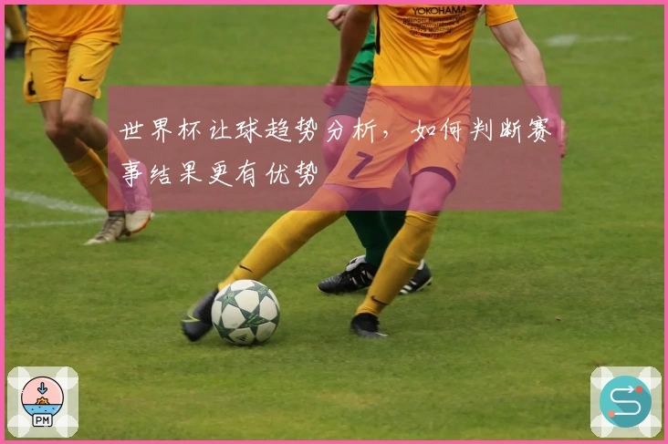 世界杯让球趋势分析，如何判断赛事结果更有优势