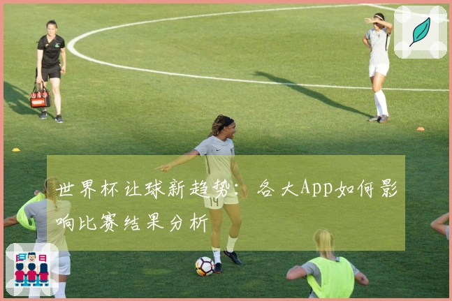 世界杯让球新趋势：各大App如何影响比赛结果分析