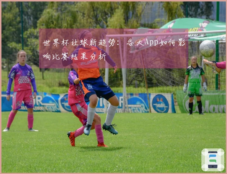 世界杯让球新趋势：各大App如何影响比赛结果分析