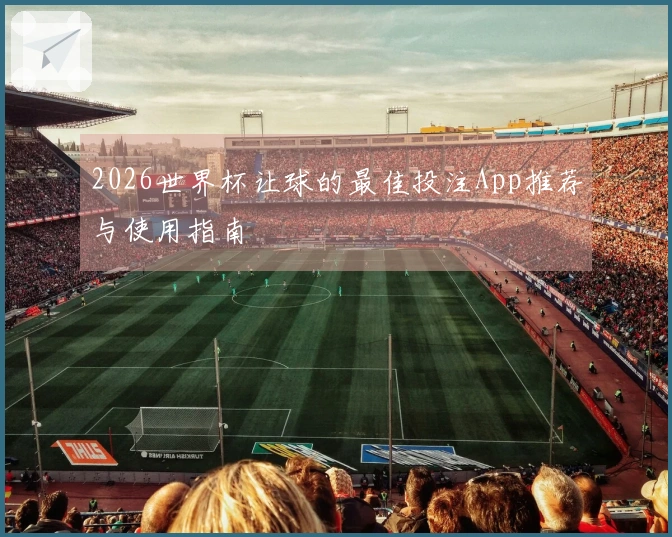 2026世界杯让球的最佳投注App推荐与使用指南