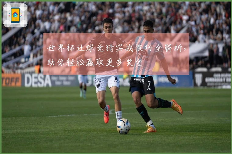世界杯让球竞猜实战技巧全解析，助你轻松赢取更多奖金