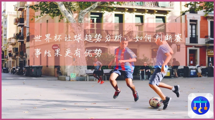 世界杯让球趋势分析，如何判断赛事结果更有优势