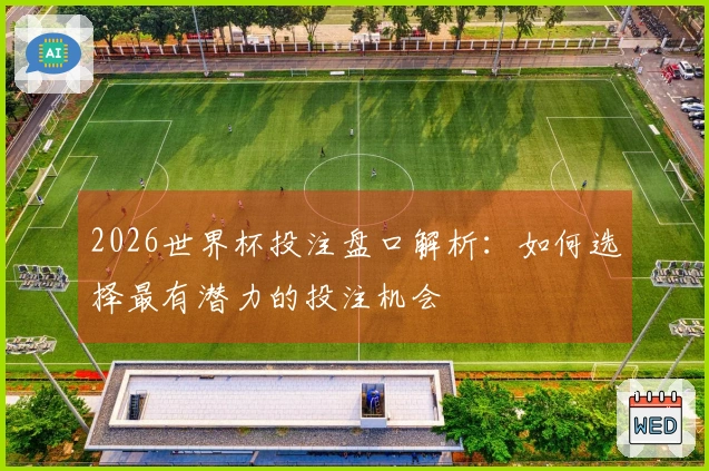 2026世界杯投注盘口解析：如何选择最有潜力的投注机会