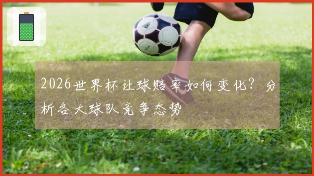 2026世界杯让球赔率如何变化？分析各大球队竞争态势