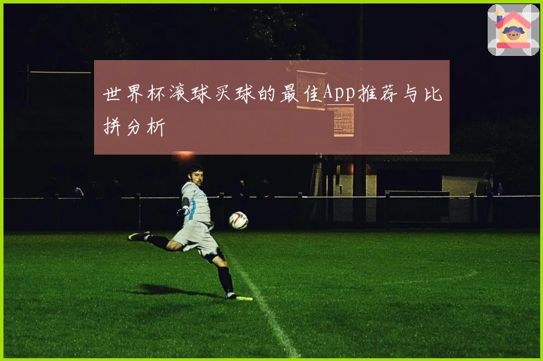 世界杯滚球买球的最佳App推荐与比拼分析
