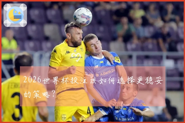2026世界杯投注该如何选择更稳妥的策略？
