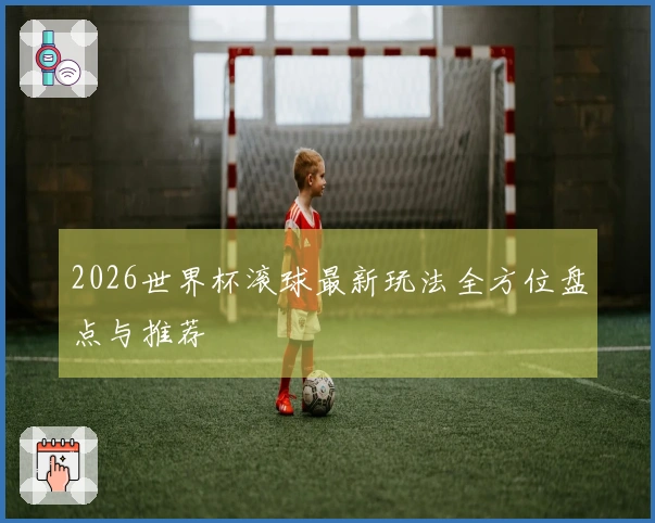 2026世界杯滚球最新玩法全方位盘点与推荐