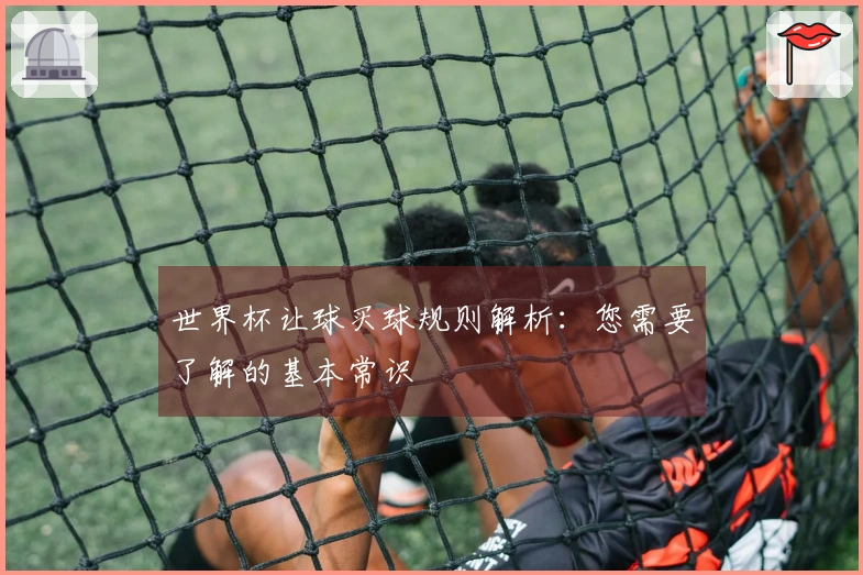 世界杯让球买球规则解析：您需要了解的基本常识