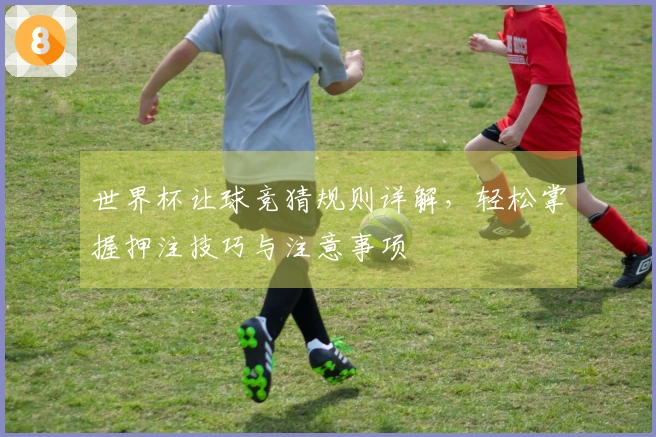 世界杯让球竞猜规则详解，轻松掌握押注技巧与注意事项